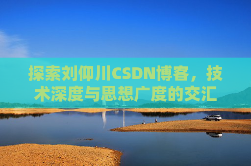 探索刘仰川CSDN博客，技术深度与思想广度的交汇